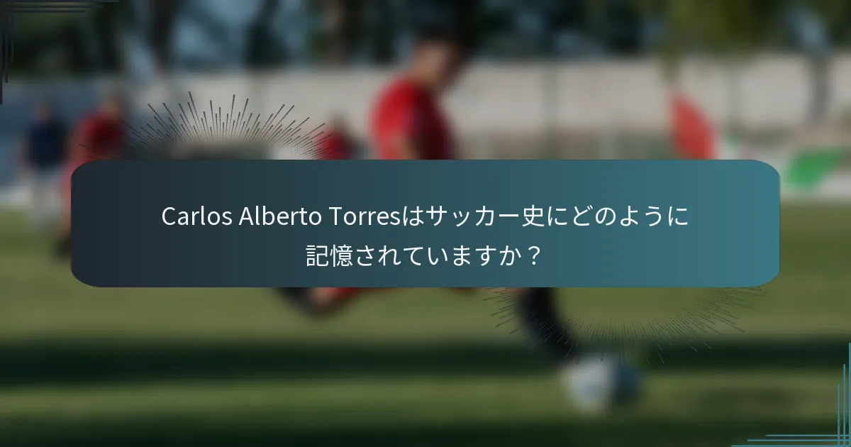 Carlos Alberto Torresはサッカー史にどのように記憶されていますか？