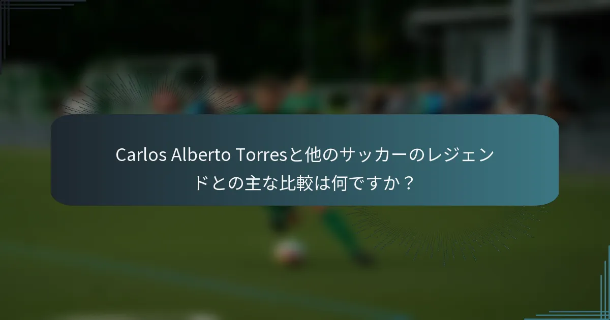 Carlos Alberto Torresと他のサッカーのレジェンドとの主な比較は何ですか？