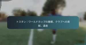 トスタン：ワールドカップの業績、クラブへの貢献、遺産