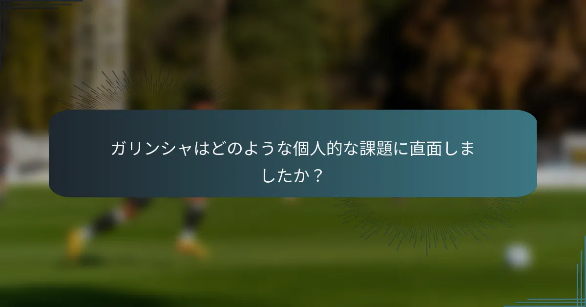 ガリンシャはどのような個人的な課題に直面しましたか？