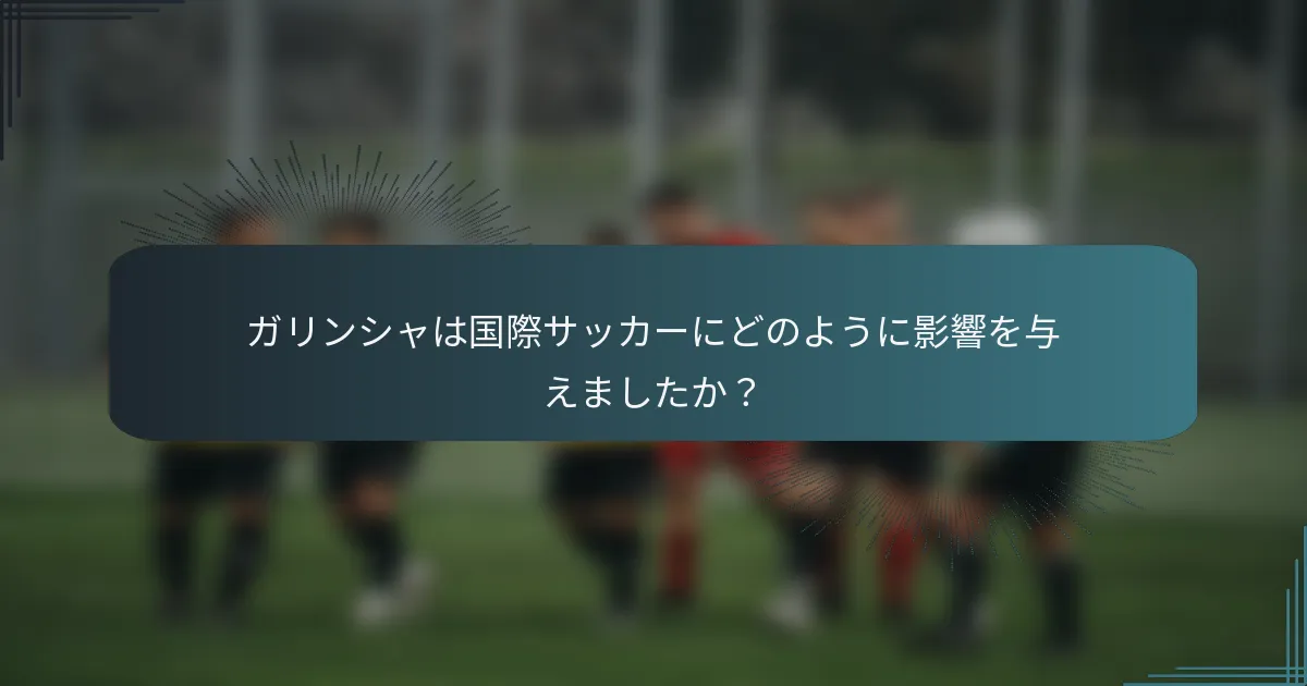 ガリンシャは国際サッカーにどのように影響を与えましたか?