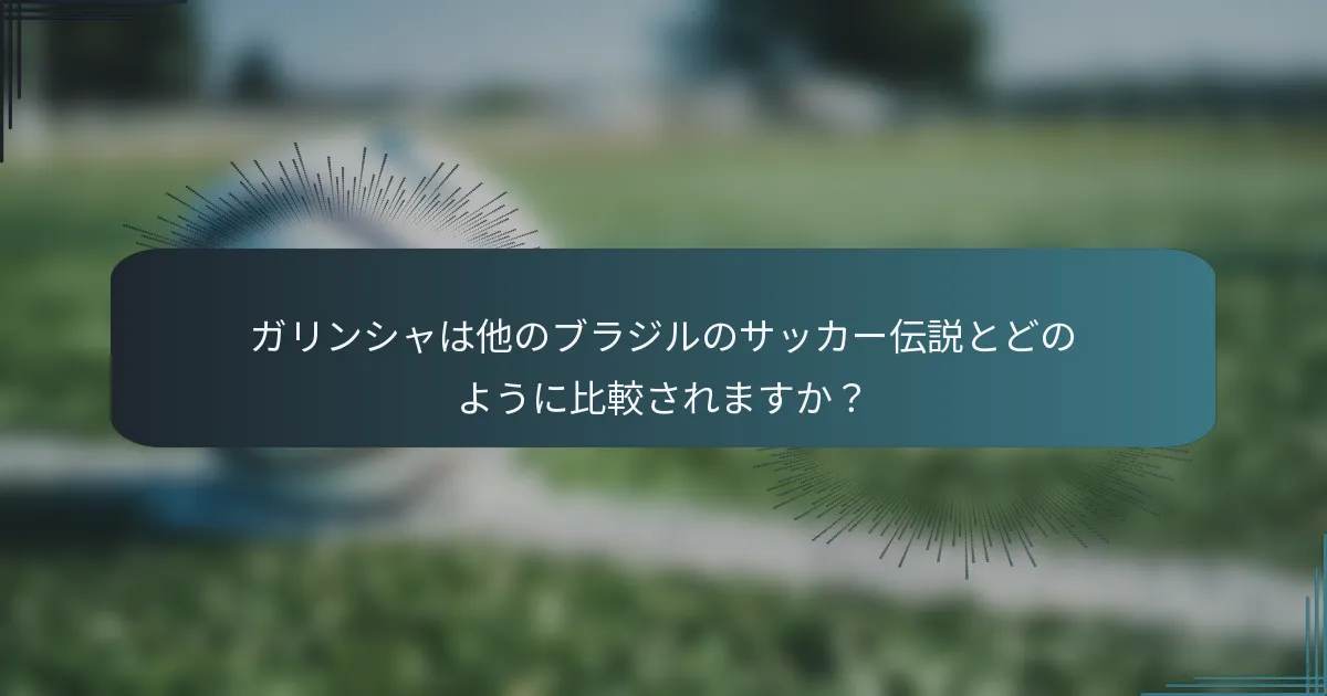 ガリンシャは他のブラジルのサッカー伝説とどのように比較されますか？