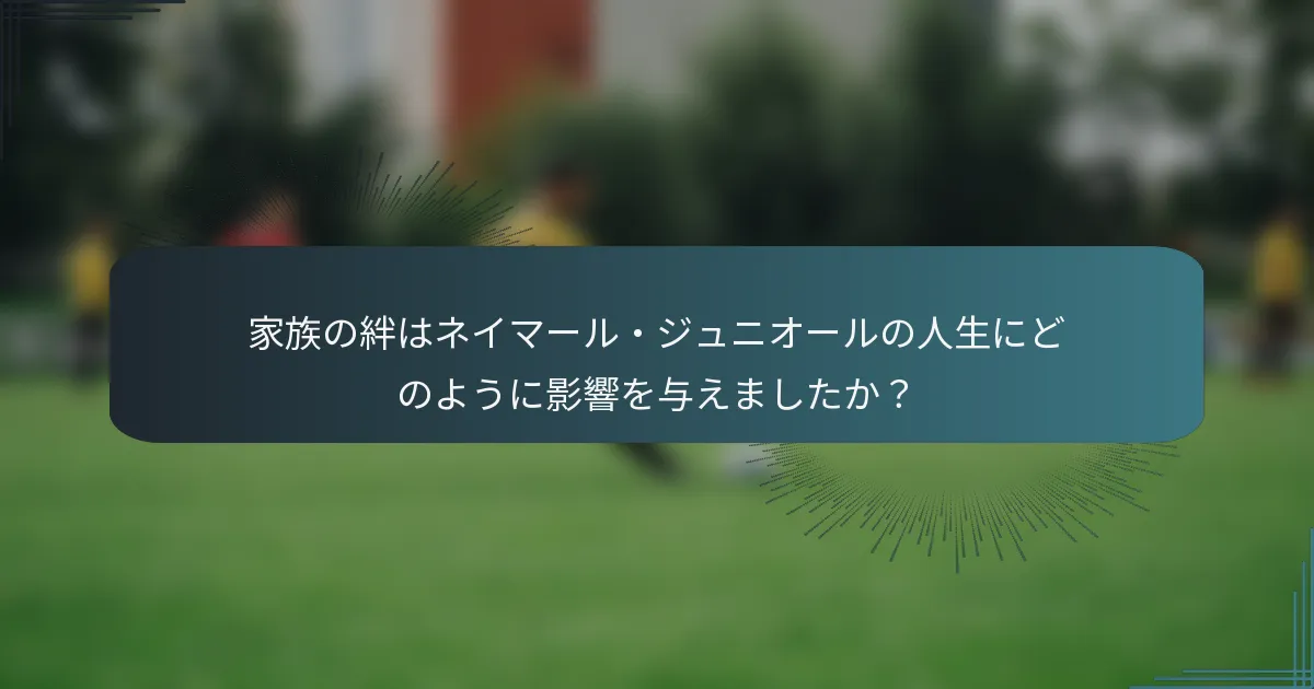 家族の絆はネイマール・ジュニオールの人生にどのように影響を与えましたか？