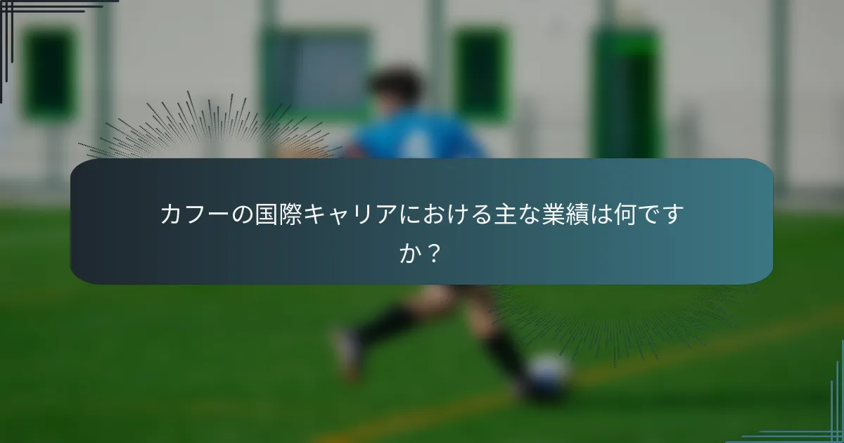 カフーの国際キャリアにおける主な業績は何ですか？