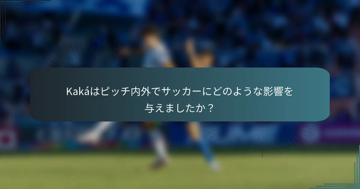 Kakáはピッチ内外でサッカーにどのような影響を与えましたか？