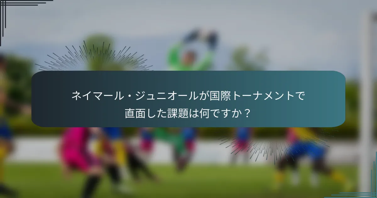 ネイマール・ジュニオールが国際トーナメントで直面した課題は何ですか？