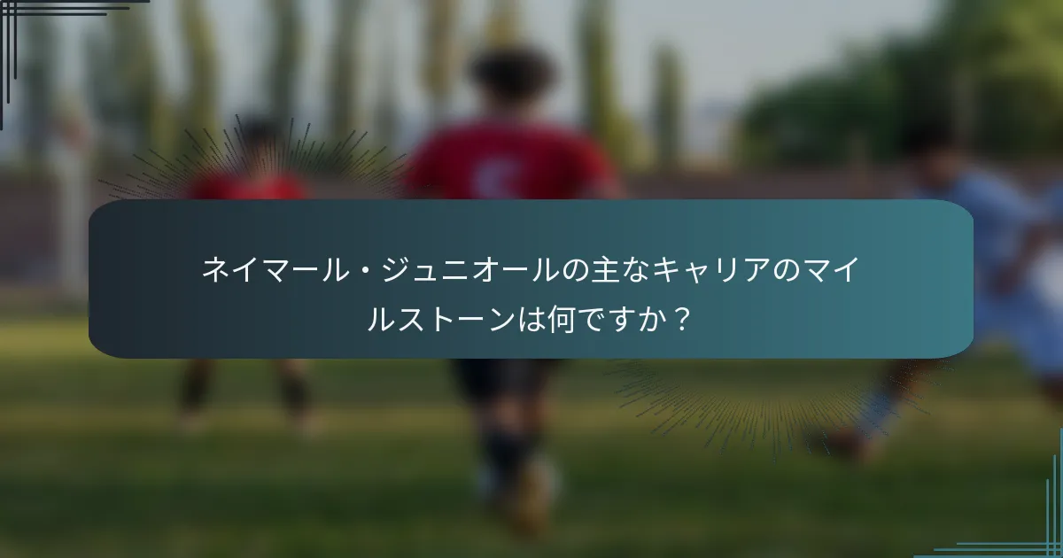 ネイマール・ジュニオールの主なキャリアのマイルストーンは何ですか？