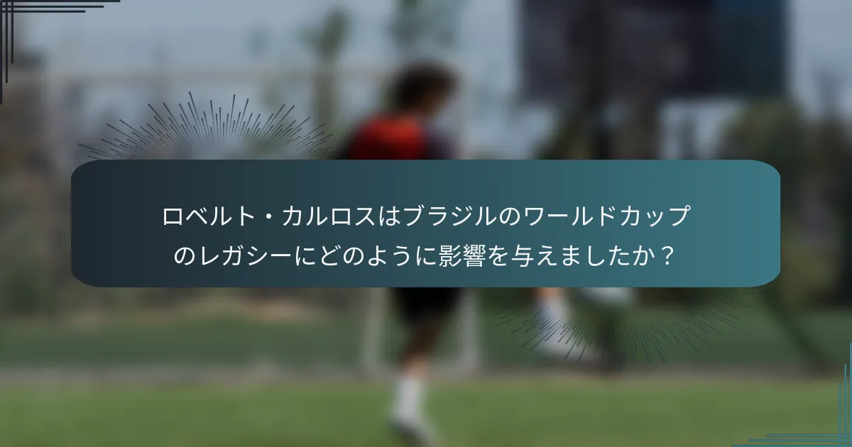 ロベルト・カルロスはブラジルのワールドカップのレガシーにどのように影響を与えましたか？