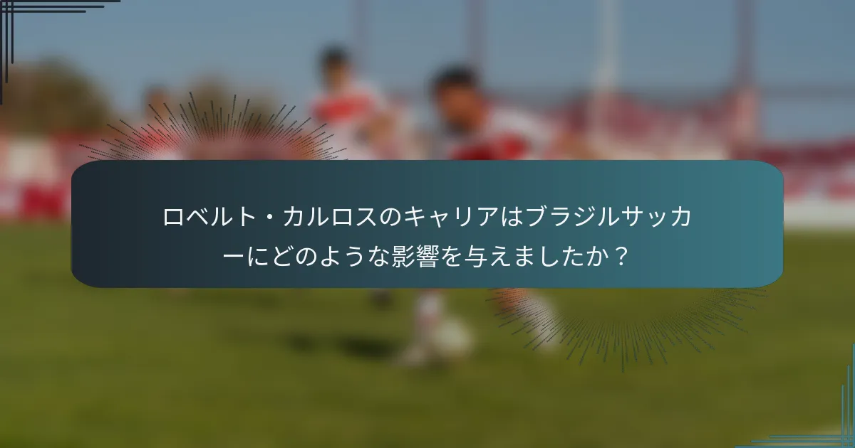 ロベルト・カルロスのキャリアはブラジルサッカーにどのような影響を与えましたか?