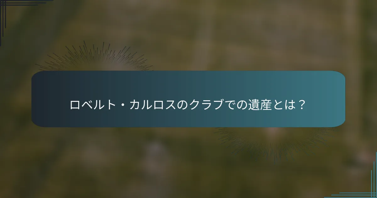 ロベルト・カルロスのクラブでの遺産とは?