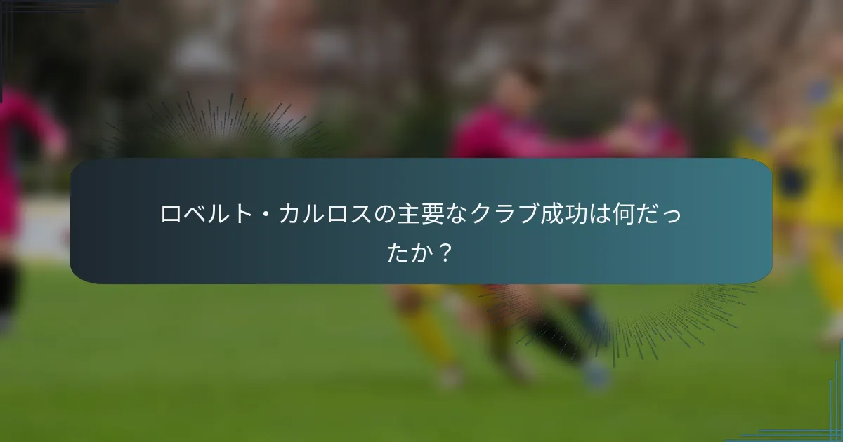 ロベルト・カルロスの主要なクラブ成功は何だったか?