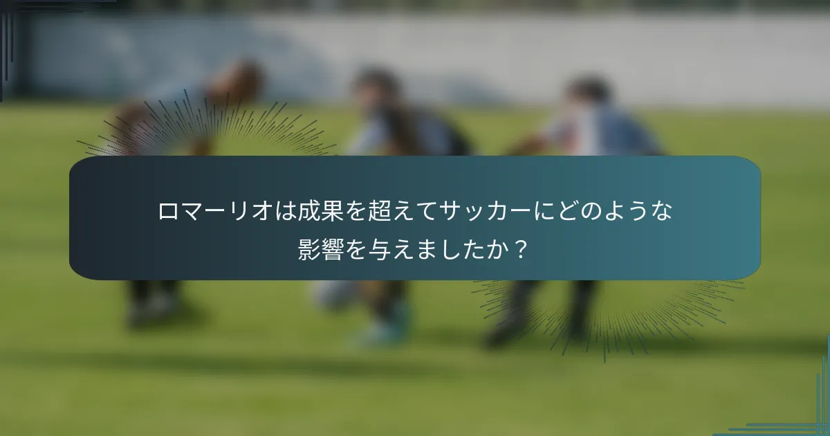 ロマーリオは成果を超えてサッカーにどのような影響を与えましたか？