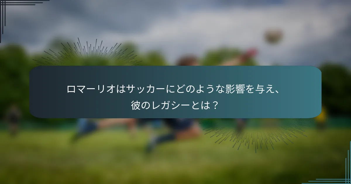 ロマーリオはサッカーにどのような影響を与え、彼のレガシーとは？