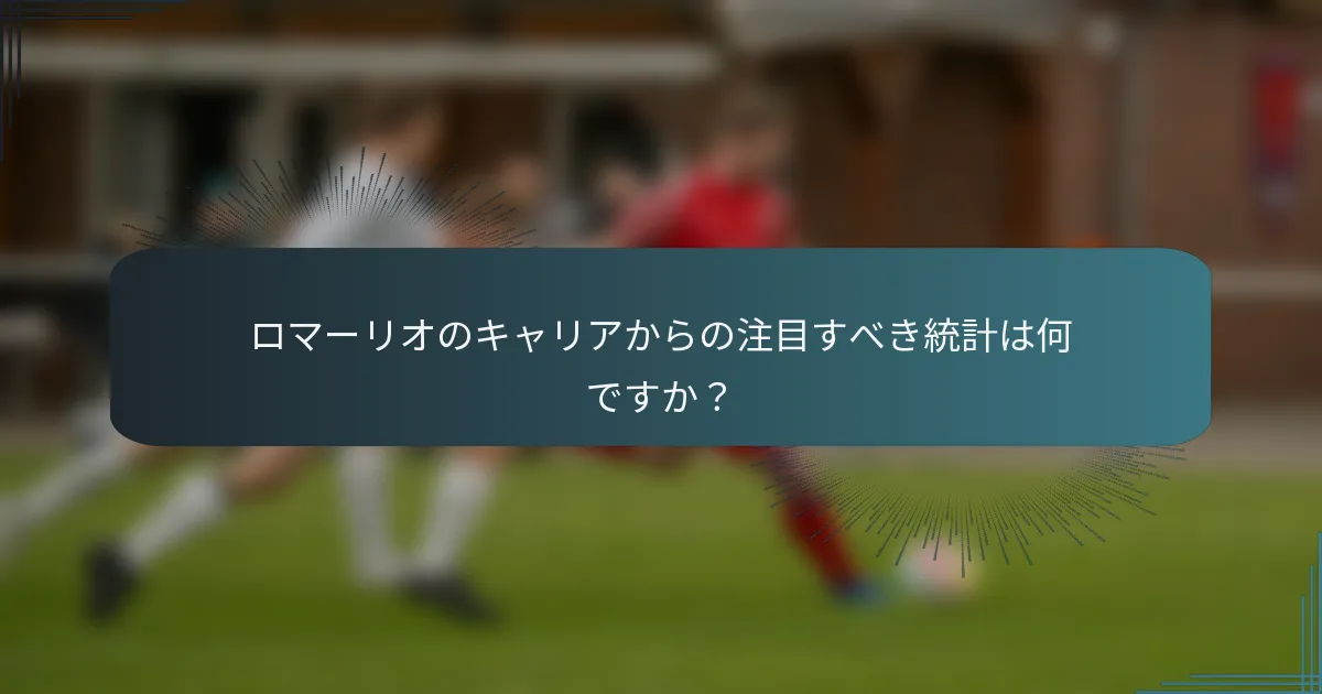 ロマーリオのキャリアからの注目すべき統計は何ですか？