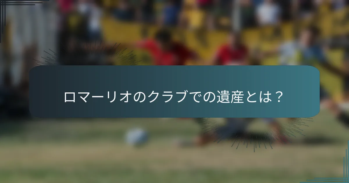ロマーリオのクラブでの遺産とは？