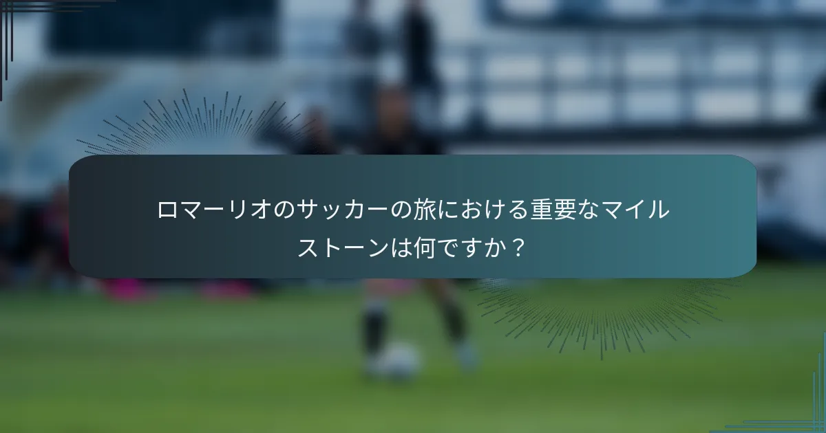 ロマーリオのサッカーの旅における重要なマイルストーンは何ですか？