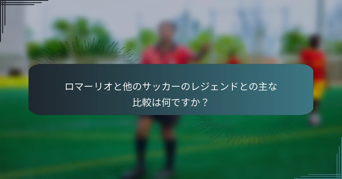 ロマーリオと他のサッカーのレジェンドとの主な比較は何ですか？
