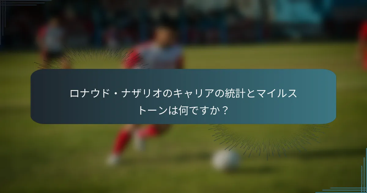 ロナウド・ナザリオのキャリアの統計とマイルストーンは何ですか？