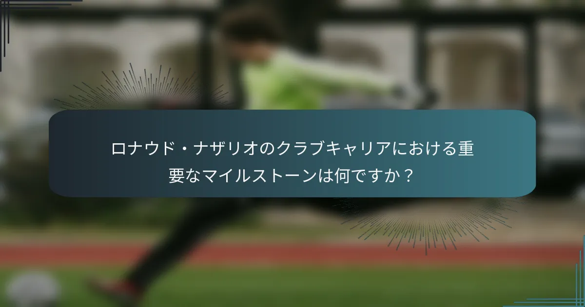 ロナウド・ナザリオのクラブキャリアにおける重要なマイルストーンは何ですか?