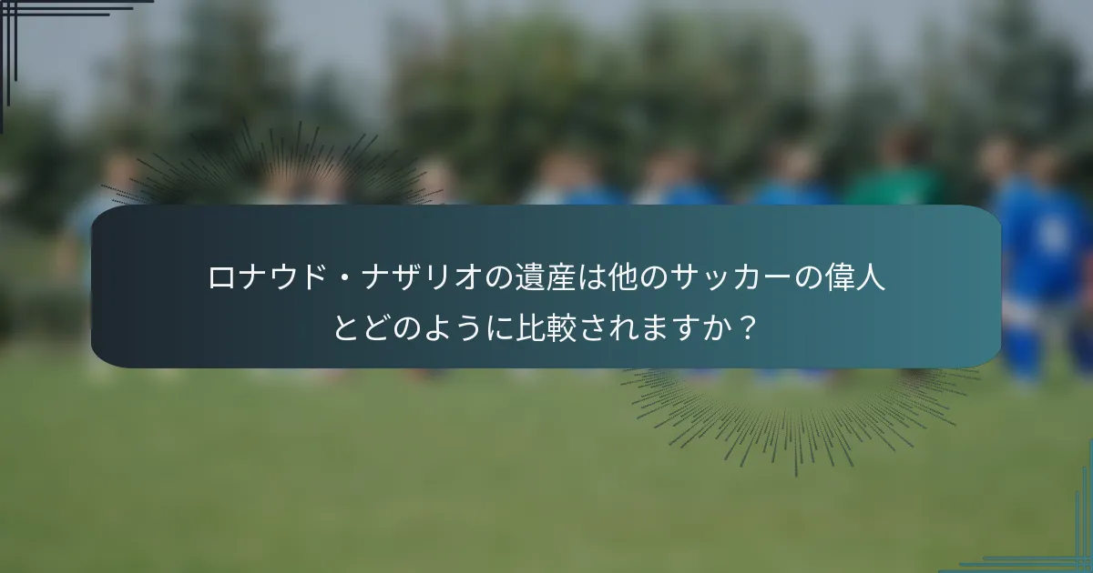 ロナウド・ナザリオの遺産は他のサッカーの偉人とどのように比較されますか？